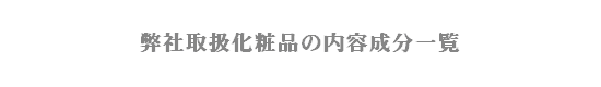 弊社取扱化粧品の内容成分一覧