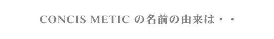 ＣＯＮＣＩＳ ＭＥＴＩＣ の名前の由来は・・